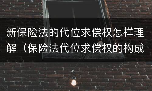新保险法的代位求偿权怎样理解（保险法代位求偿权的构成要件）