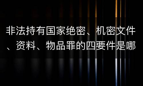非法持有国家绝密、机密文件、资料、物品罪的四要件是哪些