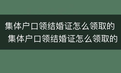 集体户口领结婚证怎么领取的 集体户口领结婚证怎么领取的呢