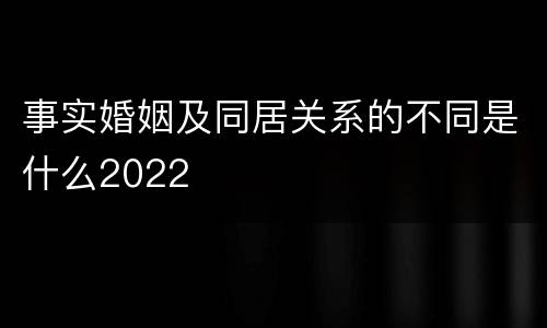 事实婚姻及同居关系的不同是什么2022