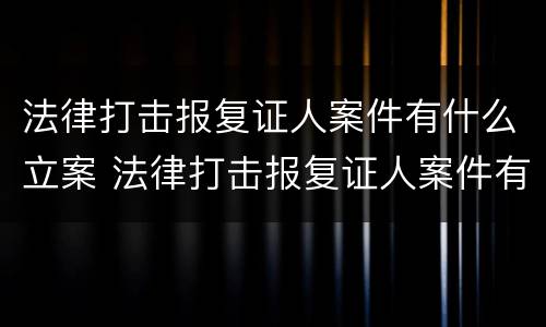 法律打击报复证人案件有什么立案 法律打击报复证人案件有什么立案标准