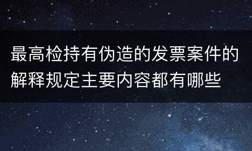 最高检持有伪造的发票案件的解释规定主要内容都有哪些