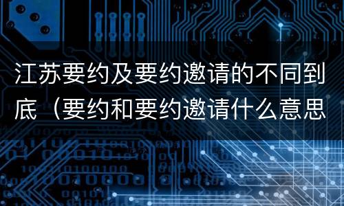 江苏要约及要约邀请的不同到底（要约和要约邀请什么意思）