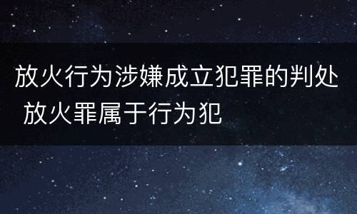 放火行为涉嫌成立犯罪的判处 放火罪属于行为犯