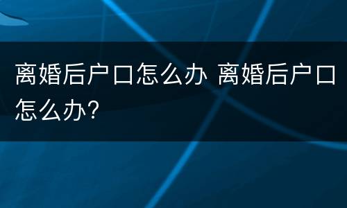 离婚后户口怎么办 离婚后户口怎么办?
