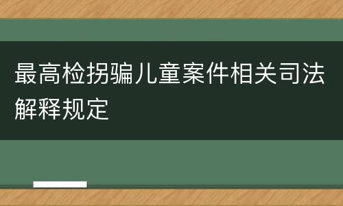 最高检拐骗儿童案件相关司法解释规定