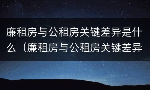 廉租房与公租房关键差异是什么（廉租房与公租房关键差异是什么意思）