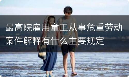 最高院雇用童工从事危重劳动案件解释有什么主要规定