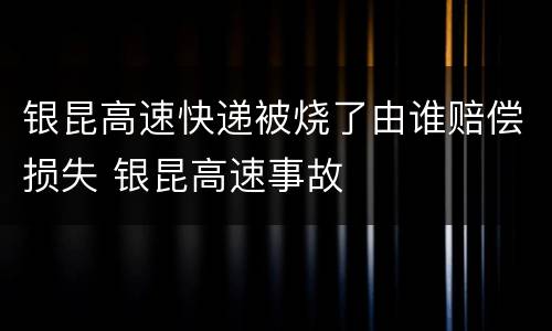银昆高速快递被烧了由谁赔偿损失 银昆高速事故