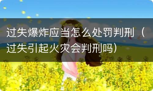 过失爆炸应当怎么处罚判刑（过失引起火灾会判刑吗）
