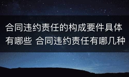 合同违约责任的构成要件具体有哪些 合同违约责任有哪几种类型?