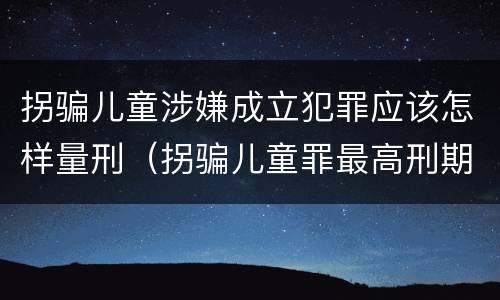 拐骗儿童涉嫌成立犯罪应该怎样量刑（拐骗儿童罪最高刑期）