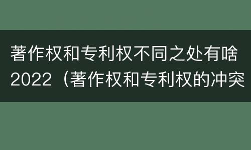 著作权和专利权不同之处有啥2022（著作权和专利权的冲突）