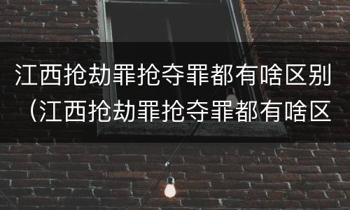 江西抢劫罪抢夺罪都有啥区别（江西抢劫罪抢夺罪都有啥区别呢）