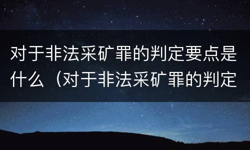 对于非法采矿罪的判定要点是什么（对于非法采矿罪的判定要点是什么呢）