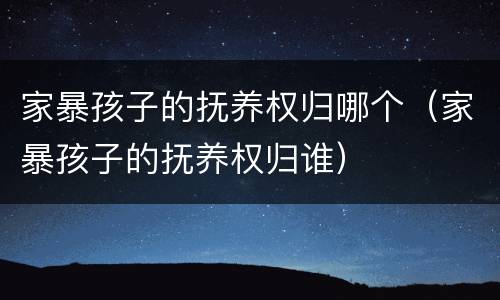 家暴孩子的抚养权归哪个（家暴孩子的抚养权归谁）