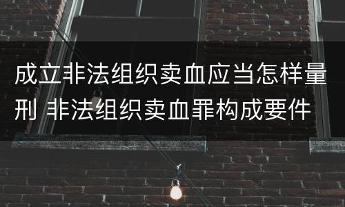 成立非法组织卖血应当怎样量刑 非法组织卖血罪构成要件