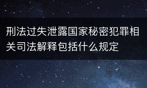 刑法过失泄露国家秘密犯罪相关司法解释包括什么规定