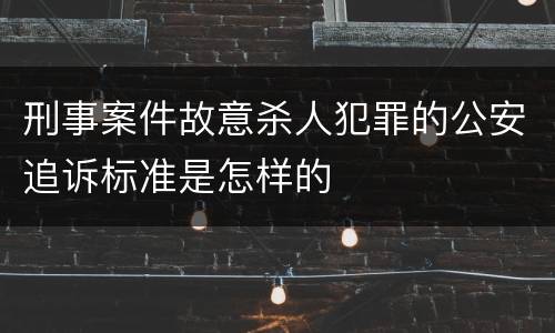 刑事案件故意杀人犯罪的公安追诉标准是怎样的