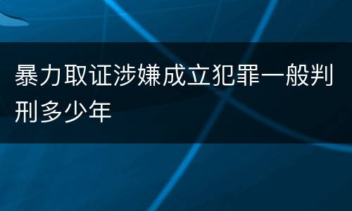 暴力取证涉嫌成立犯罪一般判刑多少年