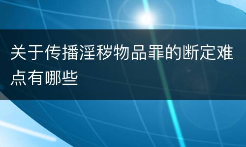 关于传播淫秽物品罪的断定难点有哪些