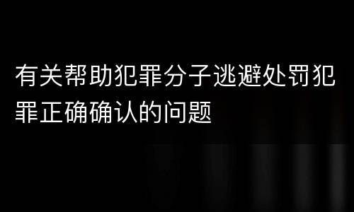 有关帮助犯罪分子逃避处罚犯罪正确确认的问题