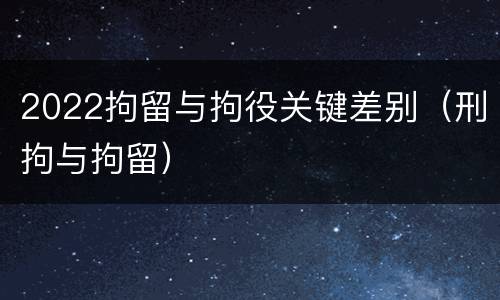 2022拘留与拘役关键差别（刑拘与拘留）
