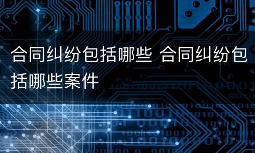 合同纠纷包括哪些 合同纠纷包括哪些案件