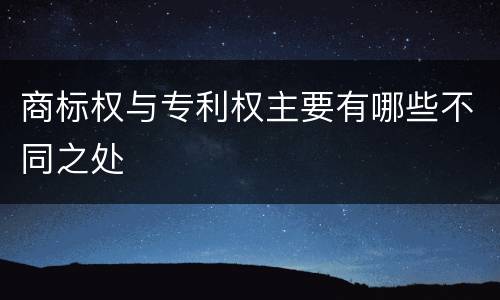 商标权与专利权主要有哪些不同之处