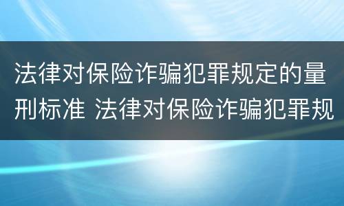 法律对保险诈骗犯罪规定的量刑标准 法律对保险诈骗犯罪规定的量刑标准是