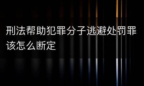 刑法帮助犯罪分子逃避处罚罪该怎么断定