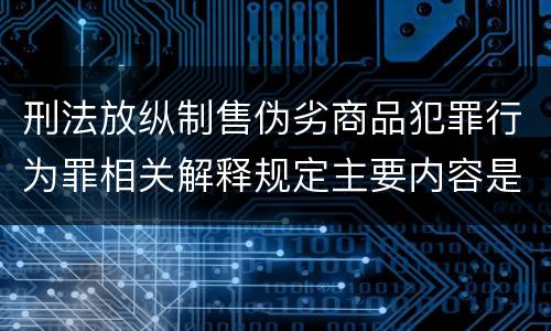刑法放纵制售伪劣商品犯罪行为罪相关解释规定主要内容是什么
