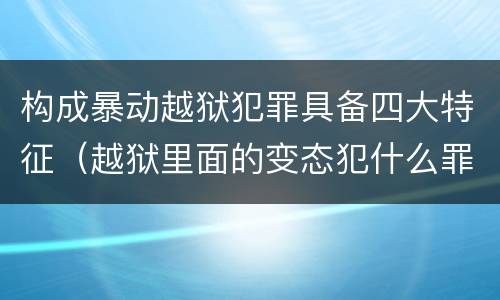 构成暴动越狱犯罪具备四大特征（越狱里面的变态犯什么罪）