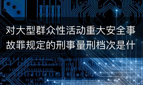 对大型群众性活动重大安全事故罪规定的刑事量刑档次是什么