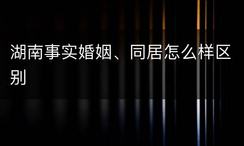 湖南事实婚姻、同居怎么样区别