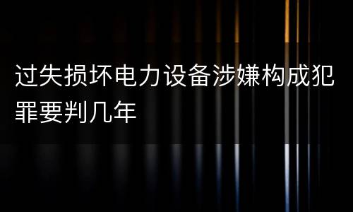 过失损坏电力设备涉嫌构成犯罪要判几年