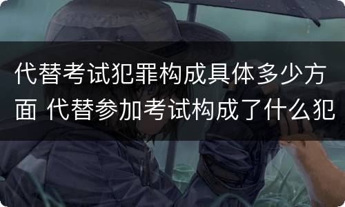 代替考试犯罪构成具体多少方面 代替参加考试构成了什么犯罪