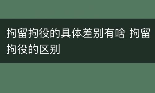 拘留拘役的具体差别有啥 拘留拘役的区别