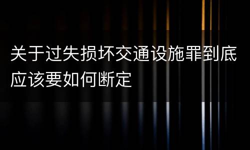 关于过失损坏交通设施罪到底应该要如何断定