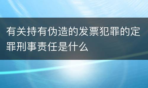 有关持有伪造的发票犯罪的定罪刑事责任是什么