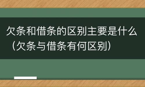 欠条和借条的区别主要是什么（欠条与借条有何区别）