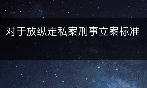 对于放纵走私案刑事立案标准