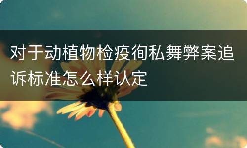 对于动植物检疫徇私舞弊案追诉标准怎么样认定
