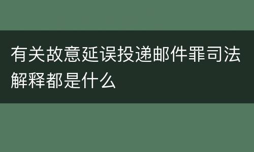 有关故意延误投递邮件罪司法解释都是什么