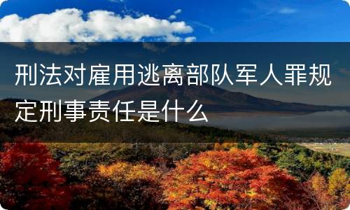 刑法对雇用逃离部队军人罪规定刑事责任是什么