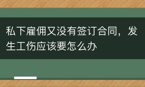 私下雇佣又没有签订合同，发生工伤应该要怎么办