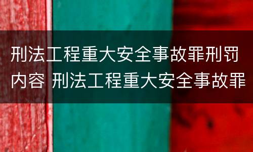 刑法工程重大安全事故罪刑罚内容 刑法工程重大安全事故罪刑罚内容是什么