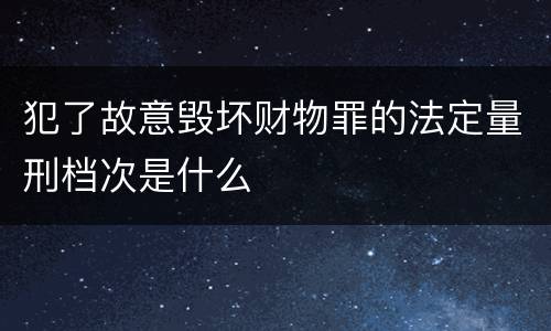 犯了故意毁坏财物罪的法定量刑档次是什么
