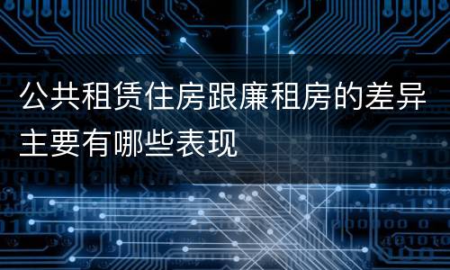 公共租赁住房跟廉租房的差异主要有哪些表现