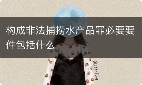 构成非法捕捞水产品罪必要要件包括什么